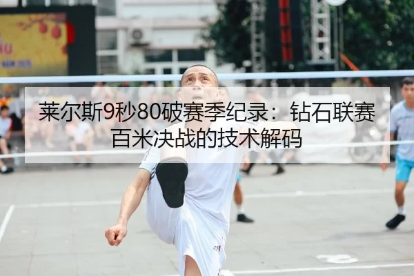 莱尔斯9秒80破赛季纪录：钻石联赛百米决战的技术解码